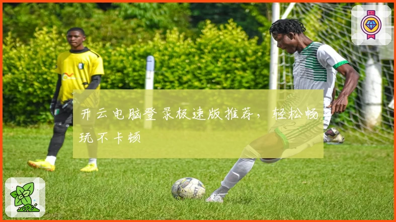 开云电脑登录极速版推荐，轻松畅玩不卡顿