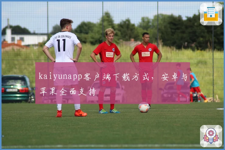 kaiyunapp客户端下载方式，安卓与苹果全面支持
