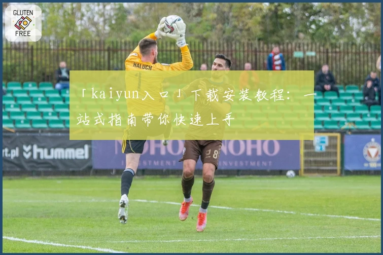 「kaiyun入口」下载安装教程：一站式指南带你快速上手