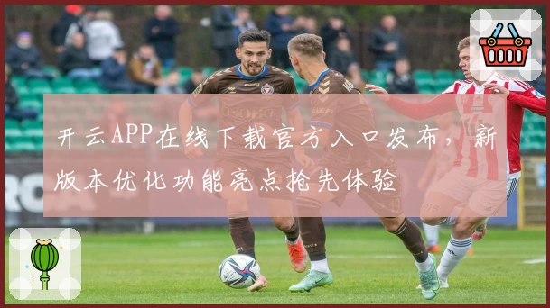 开云APP在线下载官方入口发布，新版本优化功能亮点抢先体验