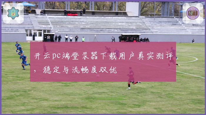 开云pc端登录器下载用户真实测评，稳定与流畅度双优