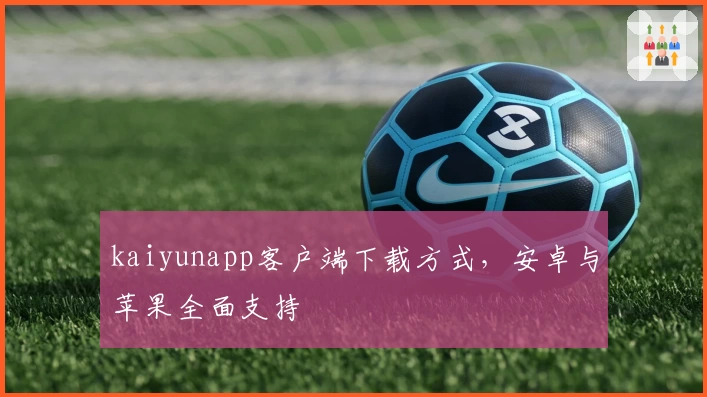 kaiyunapp客户端下载方式,安卓与苹果全面支持