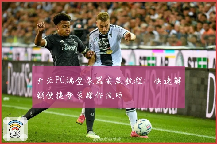 开云PC端登录器安装教程：快速解锁便捷登录操作技巧