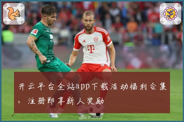 开云平台全站app下载活动福利合集，注册即享新人奖励