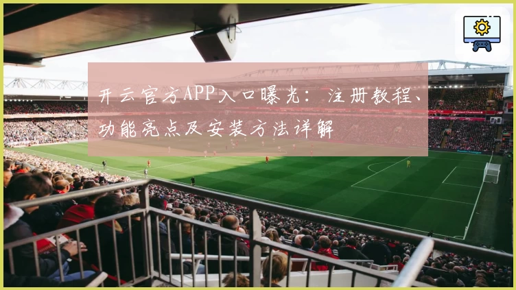 开云官方APP入口曝光：注册教程、功能亮点及安装方法详解