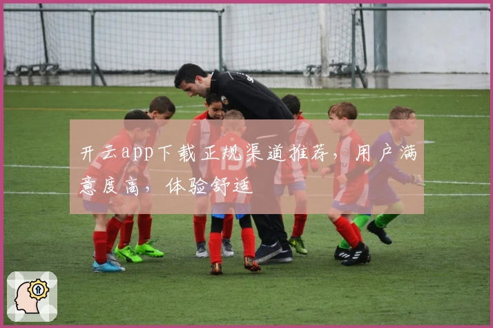 开云app下载正规渠道推荐，用户满意度高，体验舒适
