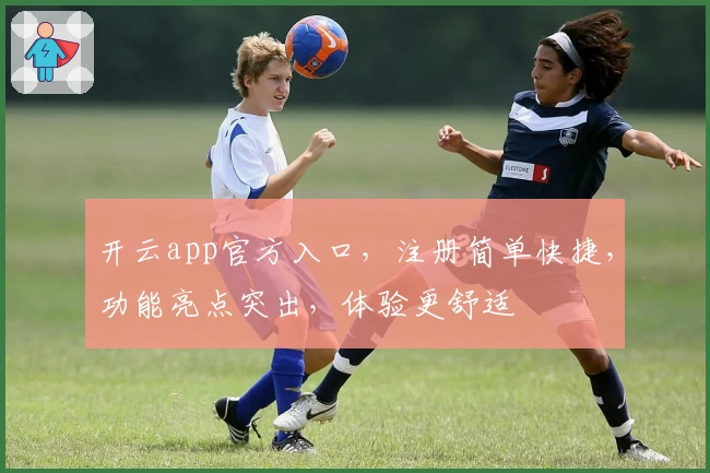 开云app官方入口，注册简单快捷，功能亮点突出，体验更舒适