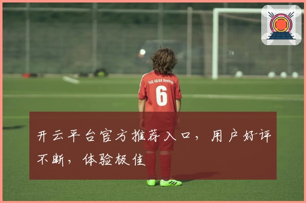 开云平台官方推荐入口，用户好评不断，体验极佳