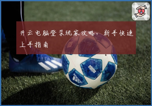 开云电脑登录玩家攻略，新手快速上手指南