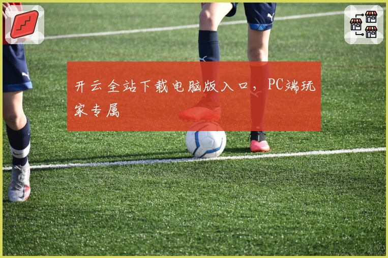 开云全站下载电脑版入口，PC端玩家专属