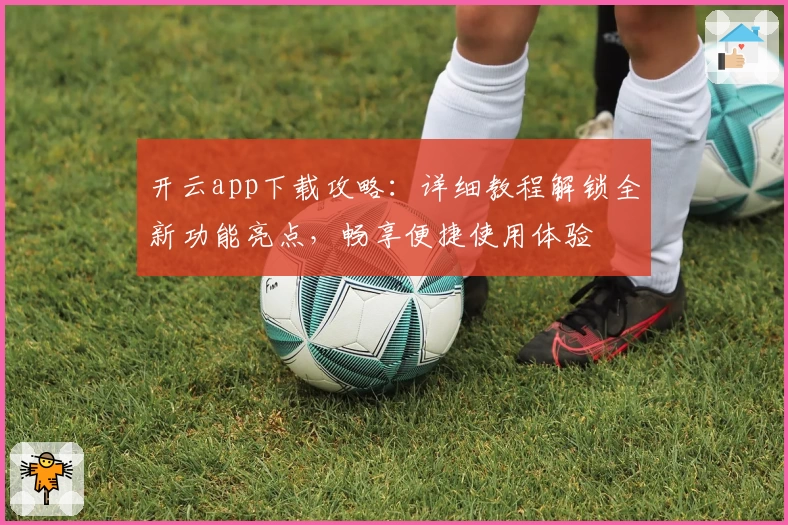 开云app下载攻略:详细教程解锁全新功能亮点,畅享便捷使用体验