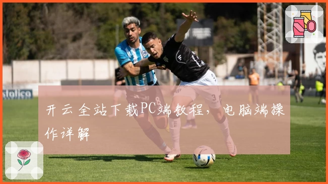 开云全站下载PC端教程，电脑端操作详解