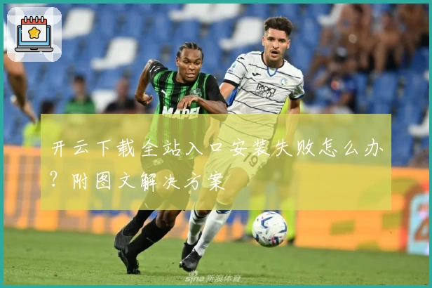 开云下载全站入口安装失败怎么办？附图文解决方案