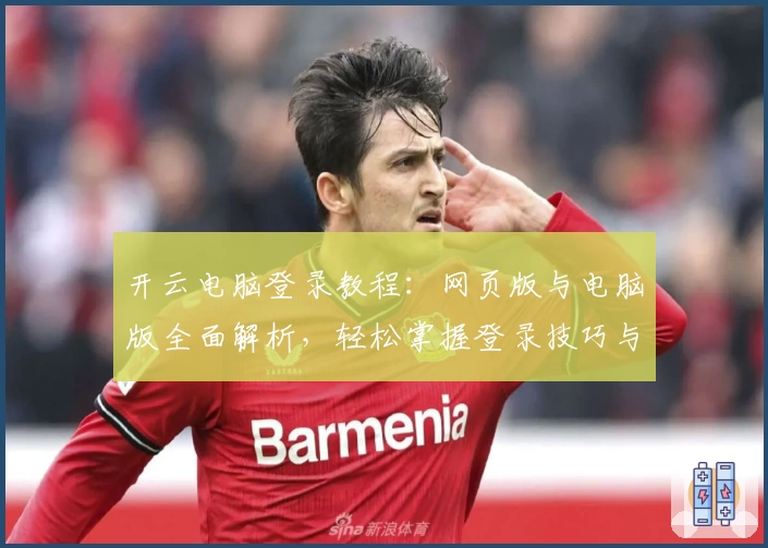 开云电脑登录教程：网页版与电脑版全面解析，轻松掌握登录技巧与常见问题解答